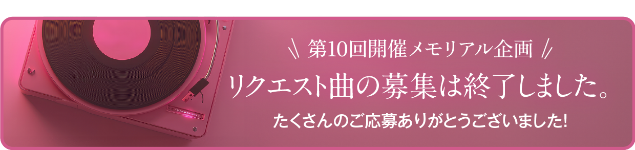 第10回開催メモリアル企画 リクエスト曲募集中 ご応募はこちら